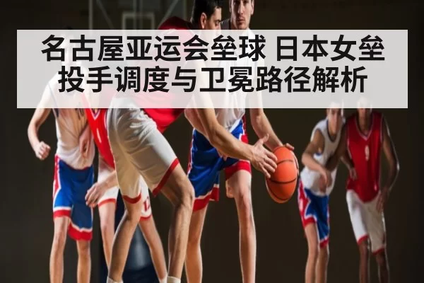 名古屋亚运会垒球 日本女垒投手调度与卫冕路径解析
